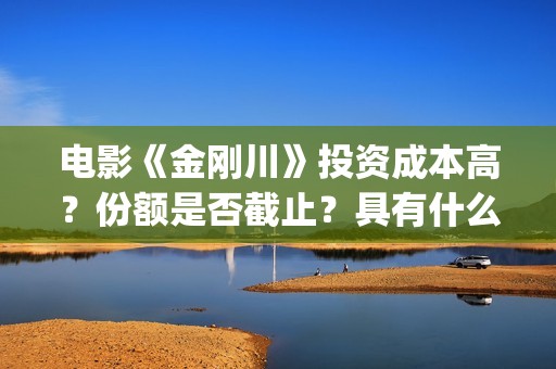 电影《金刚川》投资成本高？份额是否截止？具有什么投资优势(电影金刚川演员表全部演员名单)