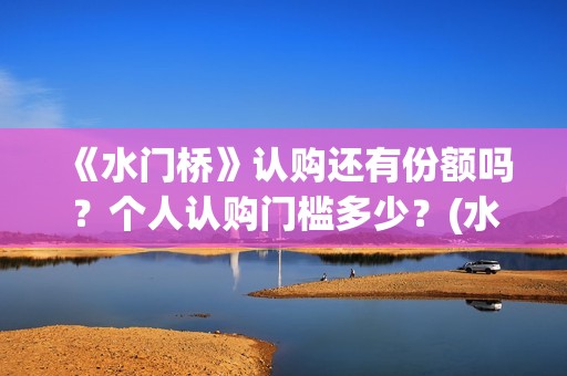 《水门桥》认购还有份额吗？个人认购门槛多少？(水门桥值得投资吗)