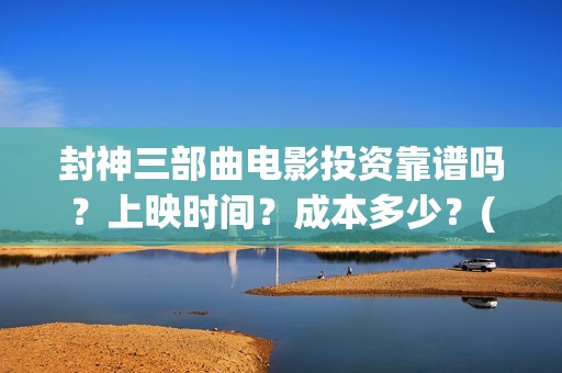 封神三部曲电影投资靠谱吗？上映时间？成本多少？(封神三部曲电影通天教主害怕吗)