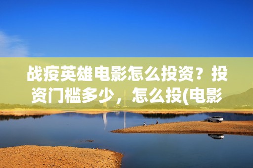 战疫英雄电影怎么投资？投资门槛多少，怎么投(电影《战疫英雄》)