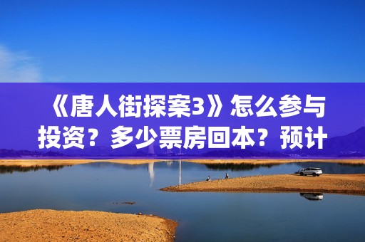 《唐人街探案3》怎么参与投资？多少票房回本？预计票房多少？(唐人街探案3电影免费观看播放)