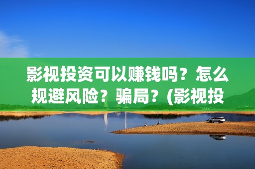 影视投资可以赚钱吗？怎么规避风险？骗局？(影视投资真的可以赚到钱吗?)