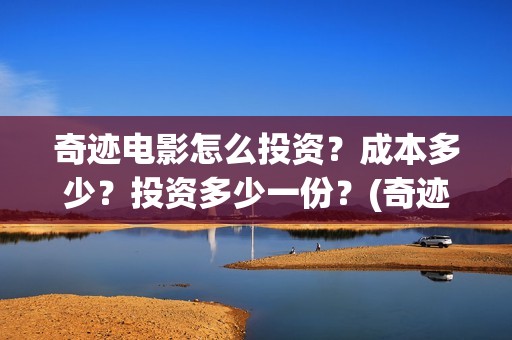 奇迹电影怎么投资？成本多少？投资多少一份？(奇迹电影投资多少)