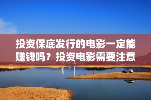 投资保底发行的电影一定能赚钱吗?投资电影需要注意什么?(如何理解保底发行) 投资保底发行的电影一定能赚钱吗?投资电影需要注意什么?(如何理解保底发行)