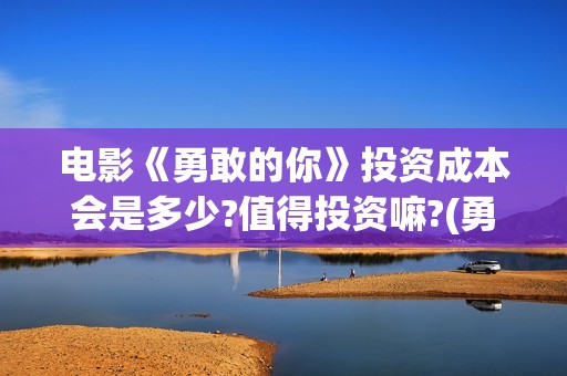 电影《勇敢的你》投资成本会是多少?值得投资嘛?(勇敢的你电影最近动态)