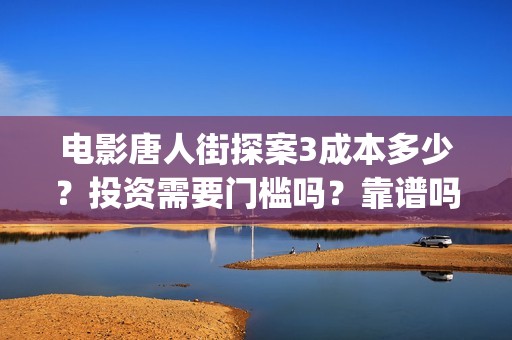 电影唐人街探案3成本多少？投资需要门槛吗？靠谱吗(电影唐人街探案2免费观看完整版)