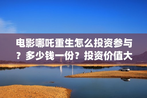 电影哪吒重生怎么投资参与？多少钱一份？投资价值大吗？(电影哪吒重生怎么拍的)