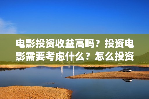 电影投资收益高吗？投资电影需要考虑什么？怎么投资赚钱？(电影投资收益高的公司)