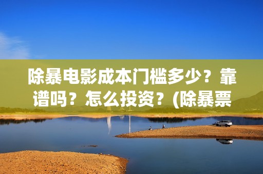 除暴电影成本门槛多少？靠谱吗？怎么投资？(除暴票房成本)