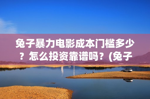 兔子暴力电影成本门槛多少？怎么投资靠谱吗？(兔子暴力电影预告)