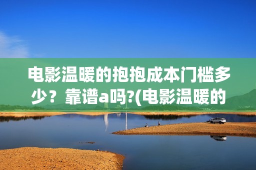 电影温暖的抱抱成本门槛多少？靠谱a吗?(电影温暖的抱抱演员表)