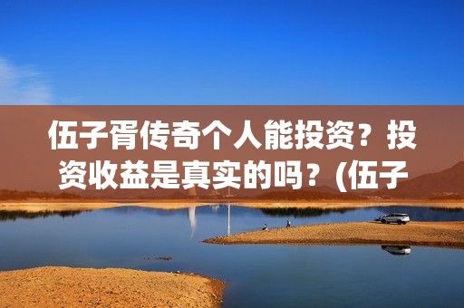 伍子胥传奇个人能投资？投资收益是真实的吗？(伍子胥传奇最新进展)