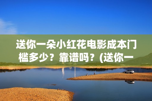 送你一朵小红花电影成本门槛多少?靠谱吗?(送你一朵小红花电影) 送你一朵小红花电影成本门槛多少?靠谱吗?(送你一朵小红花电影)