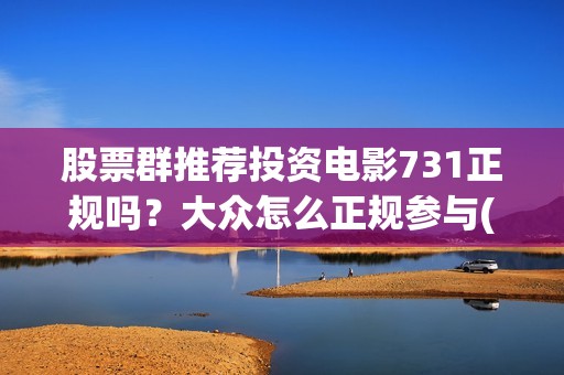 股票群推荐投资电影731正规吗？大众怎么正规参与(股票群推荐股票交流推荐电影投资)