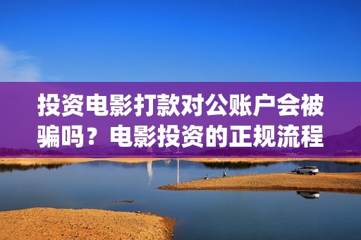 投资电影打款对公账户会被骗吗？电影投资的正规流程是怎样的？(投资电影赚的钱要交税吗?)