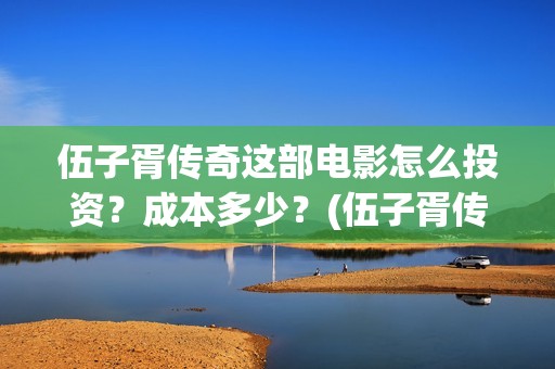 伍子胥传奇这部电影怎么投资?成本多少?(伍子胥传奇开始拍了吗) 伍子胥传奇这部电影怎么投资?成本多少?(伍子胥传奇开始拍了吗)