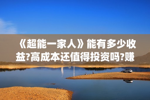《超能一家人》能有多少收益?高成本还值得投资吗?赚钱吗?(超能一家人豆瓣)