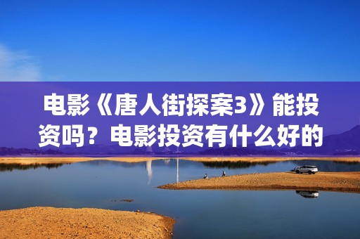 电影《唐人街探案3》能投资吗？电影投资有什么好的项目？还有份额吗？(电影《唐人街探案3》在线观看)