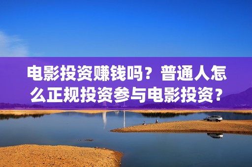 电影投资赚钱吗？普通人怎么正规投资参与电影投资？(电影投资可靠吗)