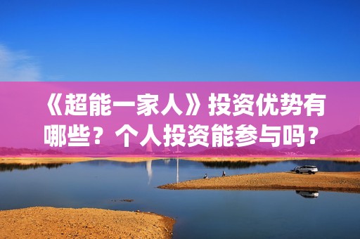 《超能一家人》投资优势有哪些？个人投资能参与吗？成本多少？(超能一家人电影免费版完整版)