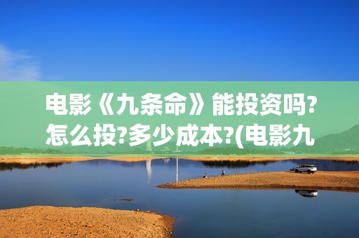 电影《九条命》能投资吗?怎么投?多少成本?(电影九条命在线观看免费完整版) 电影《九条命》能投资吗?怎么投?多少成本?(电影九条命在线观看免费完整版)