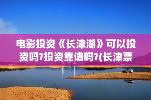 电影投资《长津湖》可以投资吗?投资靠谱吗?(长津票房多少亿) 电影投资《长津湖》可以投资吗?投资靠谱吗?(长津票房多少亿)
