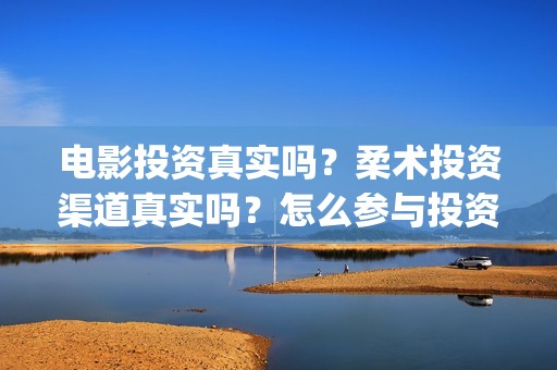 电影投资真实吗?柔术投资渠道真实吗?怎么参与投资?(电影投资有真的吗) 电影投资真实吗?柔术投资渠道真实吗?怎么参与投资?(电影投资有真的吗)