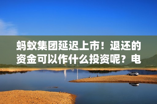 蚂蚁集团延迟上市！退还的资金可以作什么投资呢？电影投资靠谱吗？(如何看待蚂蚁集团延迟上市)