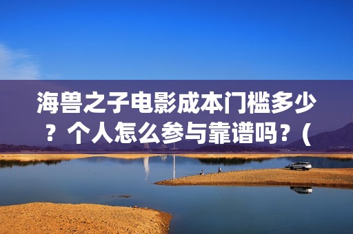 海兽之子电影成本门槛多少？个人怎么参与靠谱吗？(海兽之子动画电影)