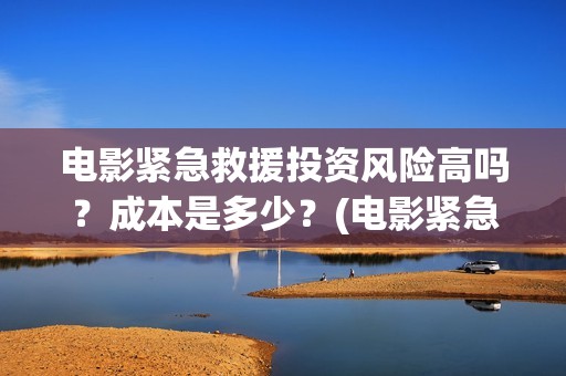 电影紧急救援投资风险高吗?成本是多少?(电影紧急救援主演) 电影紧急救援投资风险高吗?成本是多少?(电影紧急救援主演)