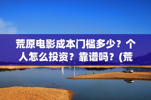 荒原电影成本门槛多少？个人怎么投资？靠谱吗？(荒原 豆瓣)