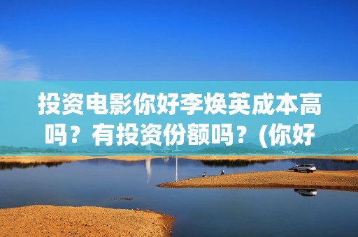 投资电影你好李焕英成本高吗？有投资份额吗？(你好,李 票房)