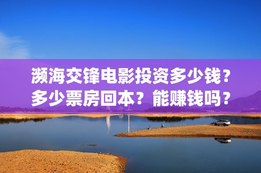 濒海交锋电影投资多少钱？多少票房回本？能赚钱吗？(濒海交锋电影投资多少钱)