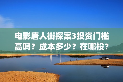 电影唐人街探案3投资门槛高吗？成本多少？在哪投？(电影唐人街探案3)