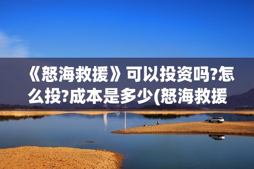 《怒海救援》可以投资吗?怎么投?成本是多少(怒海救援真实原型) 《怒海救援》可以投资吗?怎么投?成本是多少(怒海救援真实原型)