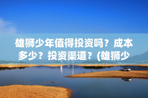 雄狮少年值得投资吗？成本多少？投资渠道？(雄狮少年出品方)