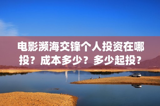 电影濒海交锋个人投资在哪投?成本多少?多少起投?(濒海交锋上映) 电影濒海交锋个人投资在哪投?成本多少?多少起投?(濒海交锋上映)