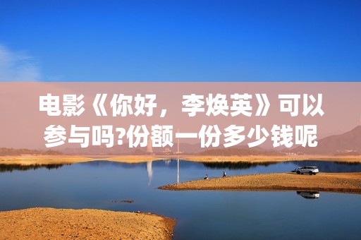 电影《你好，李焕英》可以参与吗?份额一份多少钱呢?(电影《你好,李焕英》小品完整版)
