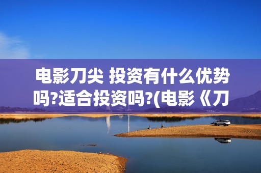 电影刀尖 投资有什么优势吗?适合投资吗?(电影《刀尖》) 电影刀尖 投资有什么优势吗?适合投资吗?(电影《刀尖》)