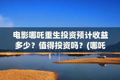 电影哪吒重生投资预计收益多少？值得投资吗？(哪吒重生投入)