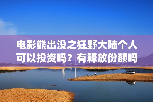 电影熊出没之狂野大陆个人可以投资吗？有释放份额吗？(电影熊出没狂野大陆动画大放映)