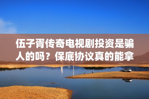伍子胥传奇电视剧投资是骗人的吗？保底协议真的能拿回本金吗？(伍子胥传奇电视剧全集在线观看)