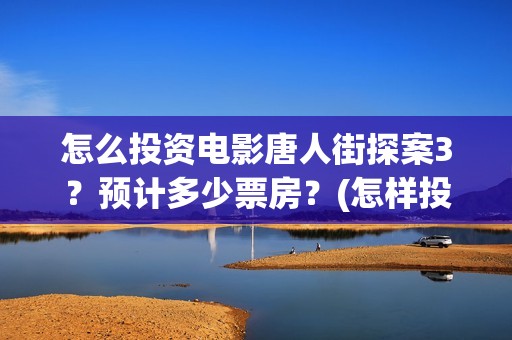 怎么投资电影唐人街探案3？预计多少票房？(怎样投资电影赚钱)