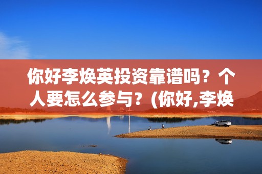 你好李焕英投资靠谱吗？个人要怎么参与？(你好,李焕英总投资)
