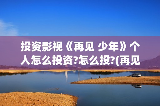 投资影视《再见 少年》个人怎么投资?怎么投?(再见播放)