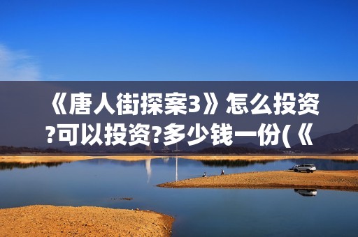 《唐人街探案3》怎么投资?可以投资?多少钱一份(《唐人街探案3》高清在线观看)