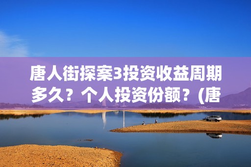 唐人街探案3投资收益周期多久？个人投资份额？(唐人街探案3投了多少钱)