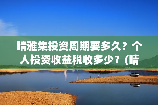 晴雅集投资周期要多久？个人投资收益税收多少？(晴雅集总投资额)