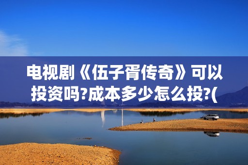 电视剧《伍子胥传奇》可以投资吗?成本多少怎么投?(电视剧《伍子胥》在线看)