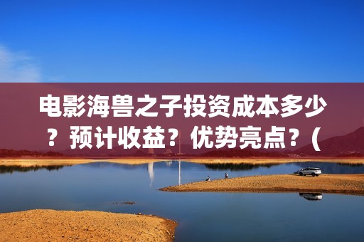 电影海兽之子投资成本多少？预计收益？优势亮点？(海兽之子电影百度百科)